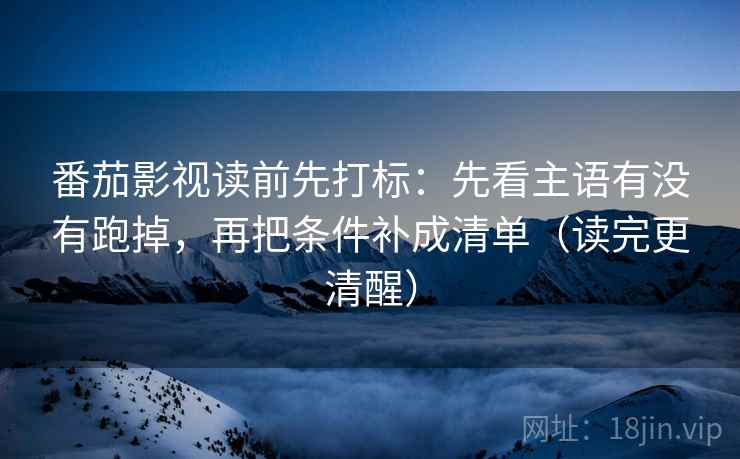 番茄影视读前先打标:先看主语有没有跑掉,再把条件补成清单(读完更清醒) 番茄影视读前先打标:先看主语有没有跑掉,再把条件补成清单(读完更清醒)