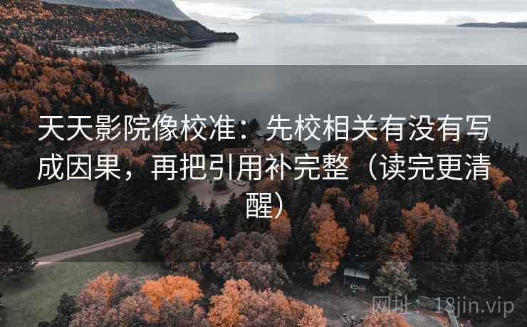 天天影院像校准：先校相关有没有写成因果，再把引用补完整（读完更清醒）