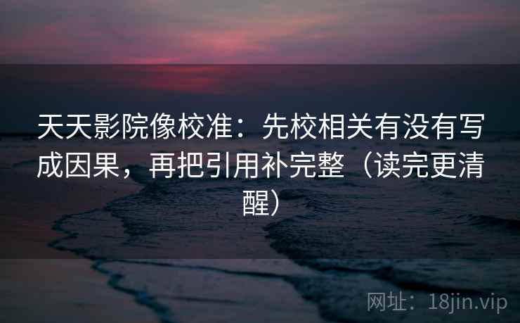 天天影院像校准:先校相关有没有写成因果,再把引用补完整(读完更清醒) 天天影院像校准:先校相关有没有写成因果,再把引用补完整(读完更清醒)