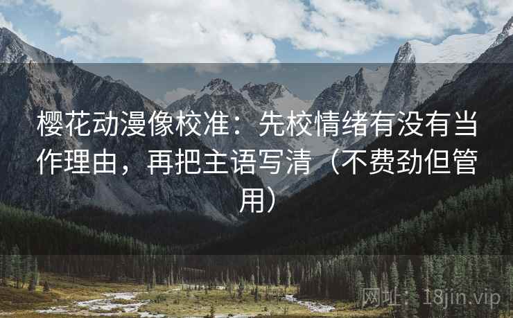 樱花动漫像校准:先校情绪有没有当作理由,再把主语写清(不费劲但管用) 樱花动漫像校准:先校情绪有没有当作理由,再把主语写清(不费劲但管用)