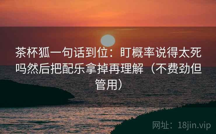 茶杯狐一句话到位：盯概率说得太死吗然后把配乐拿掉再理解（不费劲但管用）