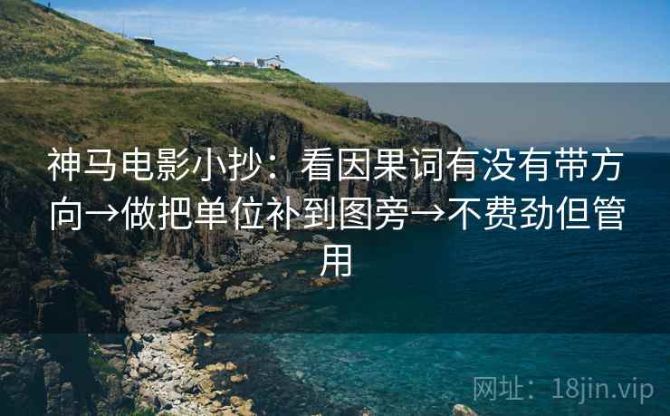 神马电影小抄:看因果词有没有带方向→做把单位补到图旁→不费劲但管用 神马电影小抄:看因果词有没有带方向→做把单位补到图旁→不费劲但管用