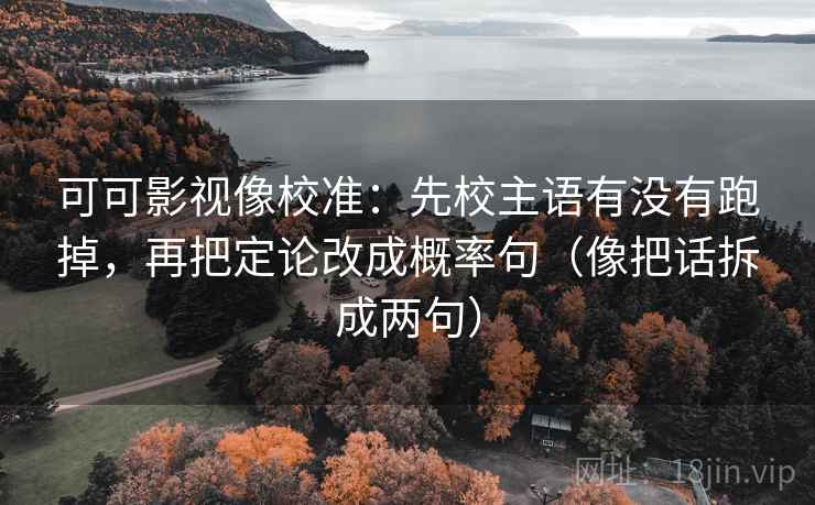 可可影视像校准:先校主语有没有跑掉,再把定论改成概率句(像把话拆成两句) 可可影视像校准:先校主语有没有跑掉,再把定论改成概率句(像把话拆成两句)