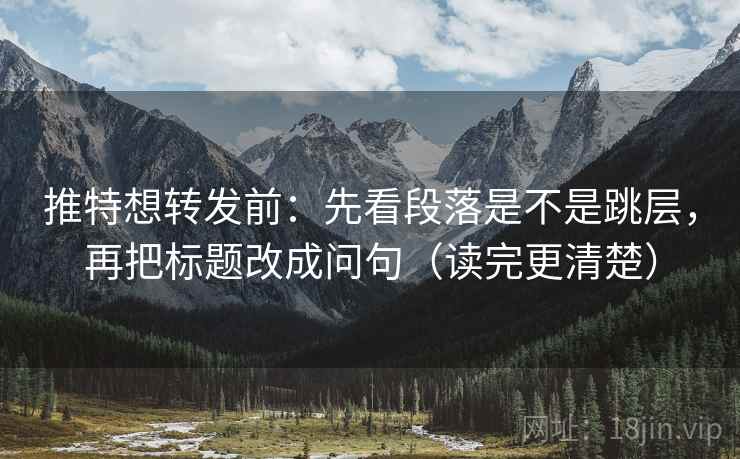 推特想转发前：先看段落是不是跳层，再把标题改成问句（读完更清楚）