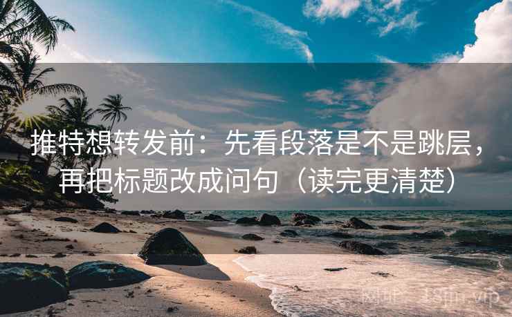 推特想转发前:先看段落是不是跳层,再把标题改成问句(读完更清楚) 推特想转发前:先看段落是不是跳层,再把标题改成问句(读完更清楚)