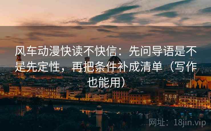 风车动漫快读不快信:先问导语是不是先定性,再把条件补成清单(写作也能用) 风车动漫快读不快信:先问导语是不是先定性,再把条件补成清单(写作也能用)