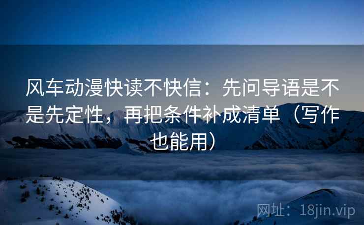 风车动漫快读不快信：先问导语是不是先定性，再把条件补成清单（写作也能用）