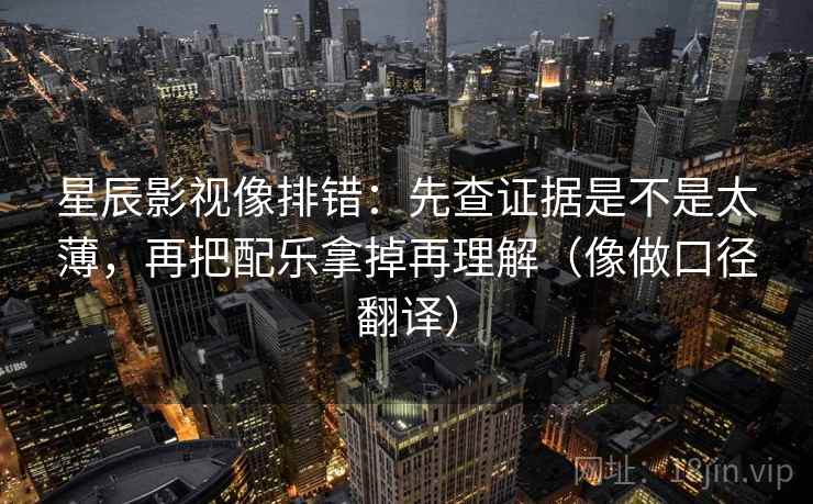 星辰影视像排错：先查证据是不是太薄，再把配乐拿掉再理解（像做口径翻译）