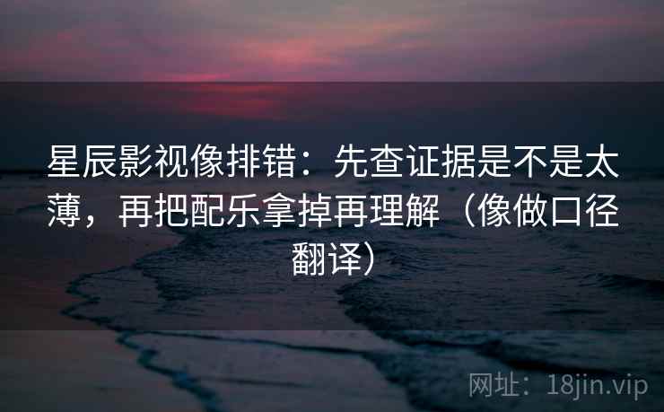 星辰影视像排错:先查证据是不是太薄,再把配乐拿掉再理解(像做口径翻译) 星辰影视像排错:先查证据是不是太薄,再把配乐拿掉再理解(像做口径翻译)