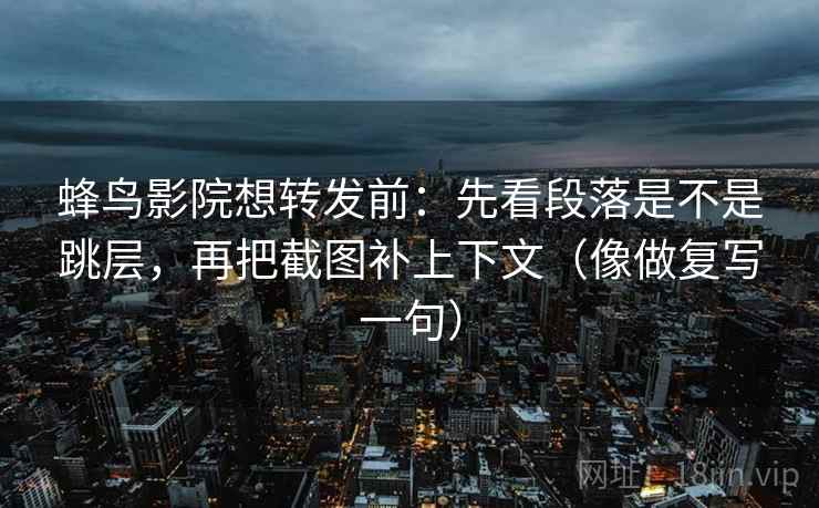 蜂鸟影院想转发前：先看段落是不是跳层，再把截图补上下文（像做复写一句）