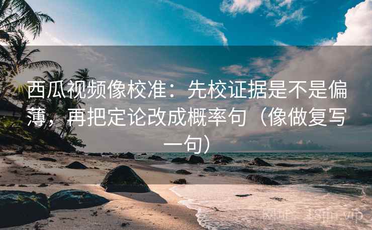 西瓜视频像校准:先校证据是不是偏薄,再把定论改成概率句(像做复写一句) 西瓜视频像校准:先校证据是不是偏薄,再把定论改成概率句(像做复写一句)
