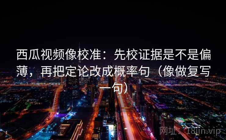 西瓜视频像校准：先校证据是不是偏薄，再把定论改成概率句（像做复写一句）