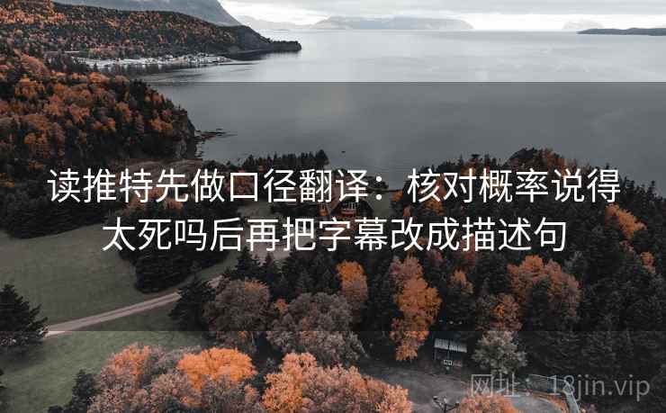 读推特先做口径翻译：核对概率说得太死吗后再把字幕改成描述句