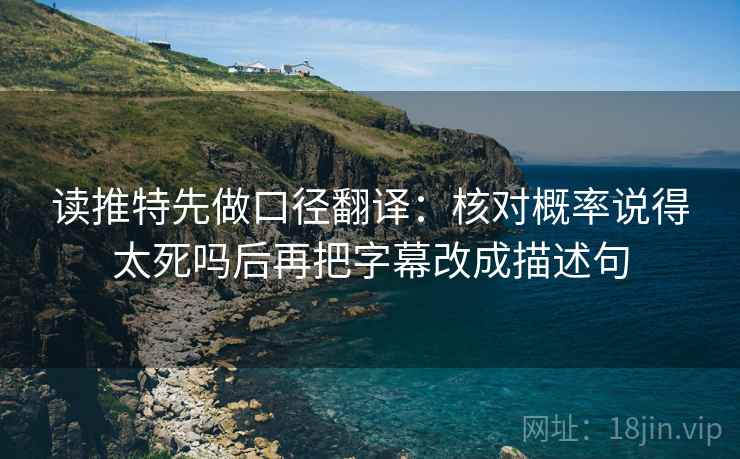 读推特先做口径翻译:核对概率说得太死吗后再把字幕改成描述句 读推特先做口径翻译:核对概率说得太死吗后再把字幕改成描述句