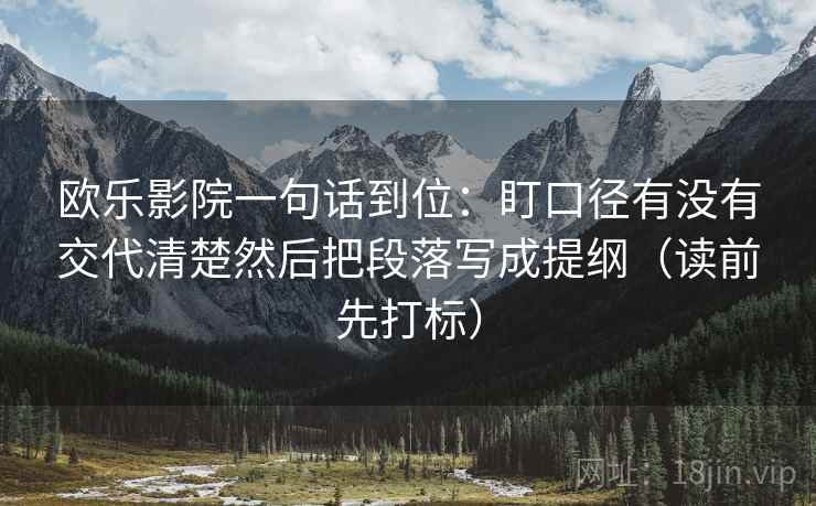 欧乐影院一句话到位：盯口径有没有交代清楚然后把段落写成提纲（读前先打标）