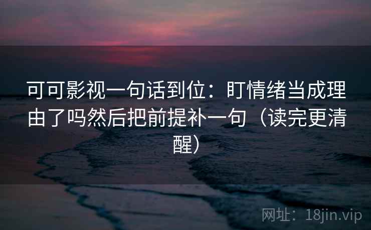 可可影视一句话到位：盯情绪当成理由了吗然后把前提补一句（读完更清醒）
