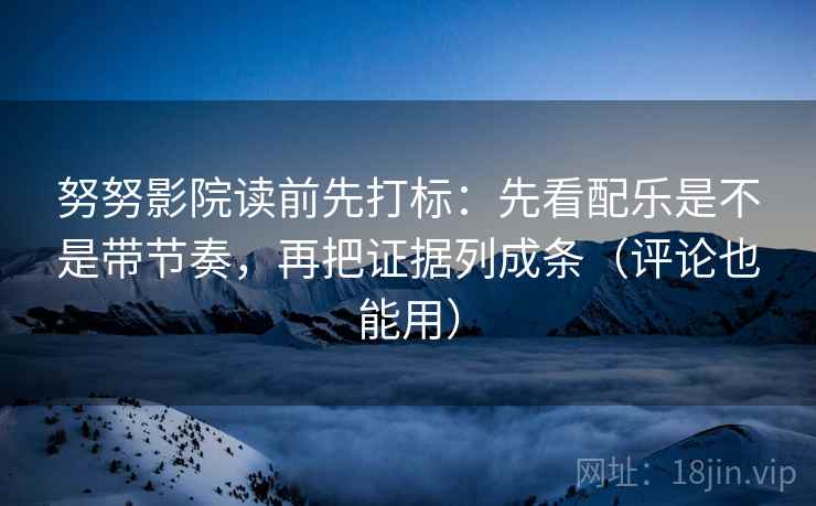 努努影院读前先打标：先看配乐是不是带节奏，再把证据列成条（评论也能用）