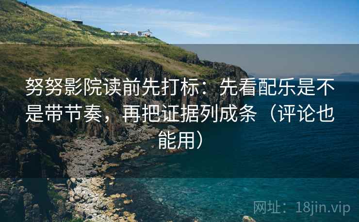努努影院读前先打标：先看配乐是不是带节奏，再把证据列成条（评论也能用）
