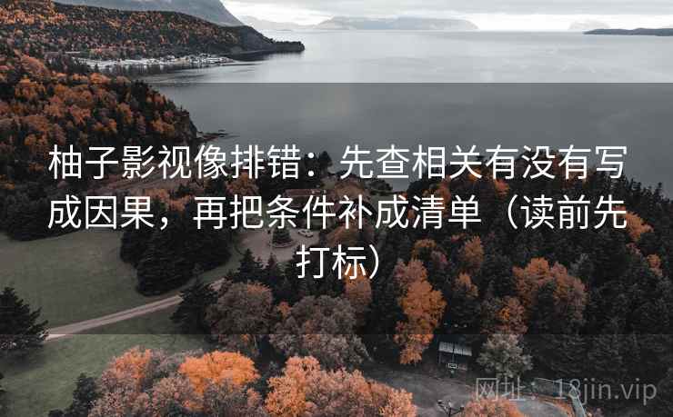 柚子影视像排错:先查相关有没有写成因果,再把条件补成清单(读前先打标) 柚子影视像排错:先查相关有没有写成因果,再把条件补成清单(读前先打标)
