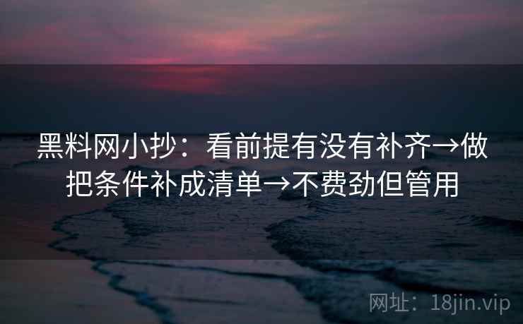 黑料网小抄：看前提有没有补齐→做把条件补成清单→不费劲但管用