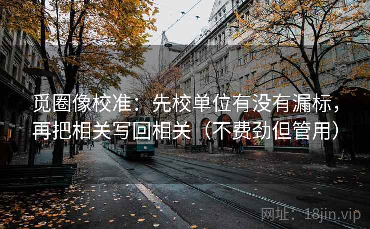觅圈像校准：先校单位有没有漏标，再把相关写回相关（不费劲但管用）