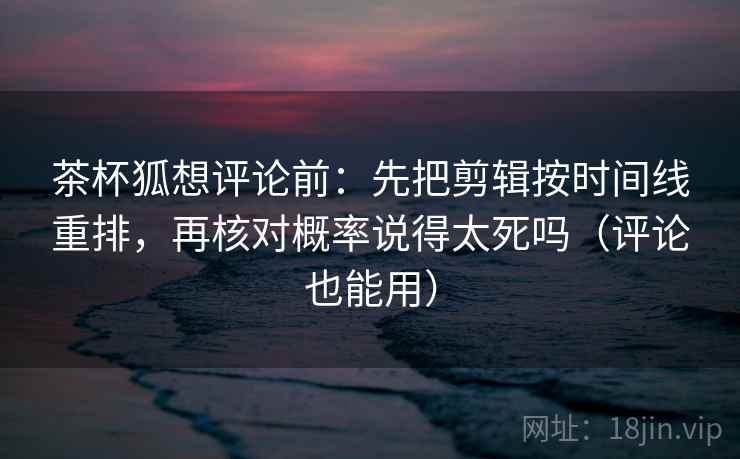 茶杯狐想评论前:先把剪辑按时间线重排,再核对概率说得太死吗(评论也能用) 茶杯狐想评论前:先把剪辑按时间线重排,再核对概率说得太死吗(评论也能用)